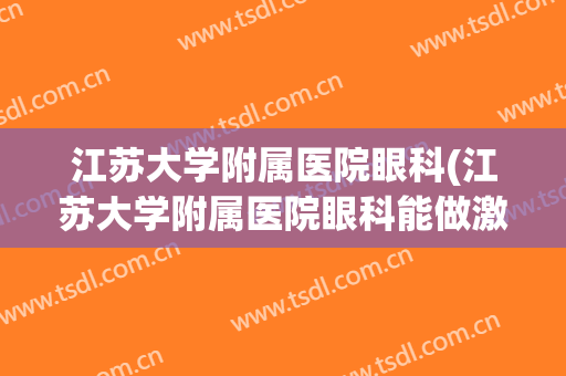 江苏大学附属医院眼科(江苏大学附属医院眼科能做激光矫正手术吗)