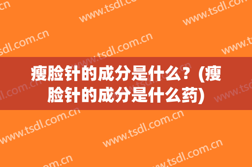 瘦脸针的成分是什么？(瘦脸针的成分是什么药)