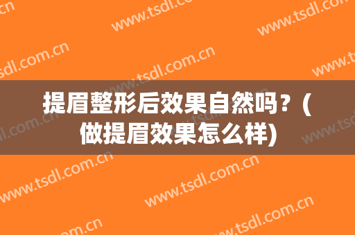 提眉整形后效果自然吗？(做提眉效果怎么样)