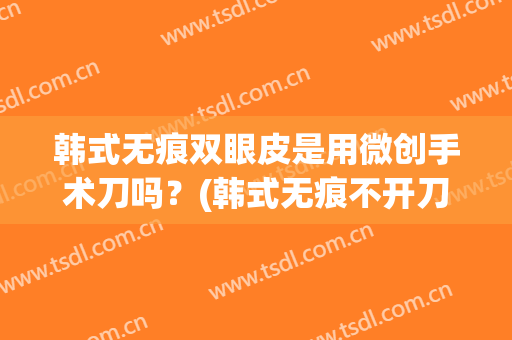 韩式无痕双眼皮是用微创手术刀吗？(韩式无痕不开刀双眼皮)