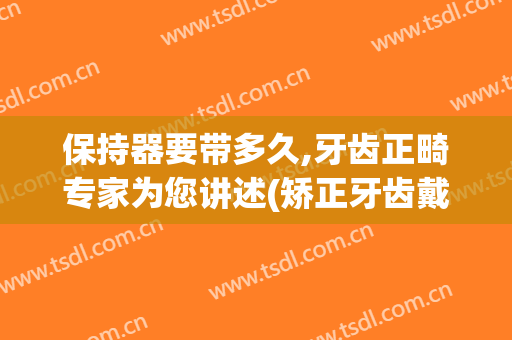保持器要带多久,牙齿正畸专家为您讲述(矫正牙齿戴保持器多久)