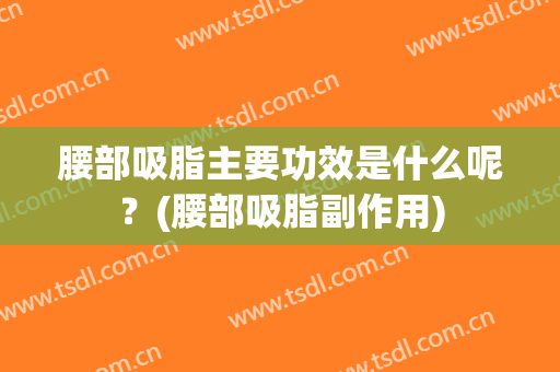 腰部吸脂主要功效是什么呢？(腰部吸脂副作用)