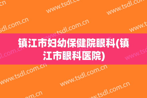 镇江市妇幼保健院眼科(镇江市眼科医院)