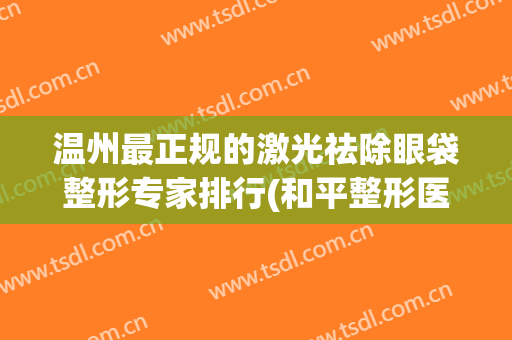 温州最正规的激光祛除眼袋整形专家排行(和平整形医院温州去眼袋)