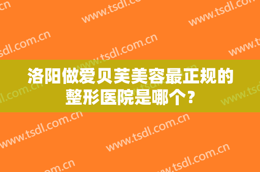 洛阳做爱贝芙美容最正规的整形医院是哪个？