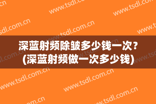 深蓝射频除皱多少钱一次？(深蓝射频做一次多少钱)