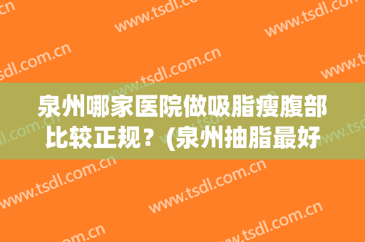 泉州哪家医院做吸脂瘦腹部比较正规？(泉州抽脂最好的医院)