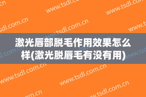 激光唇部脱毛作用效果怎么样(激光脱唇毛有没有用)