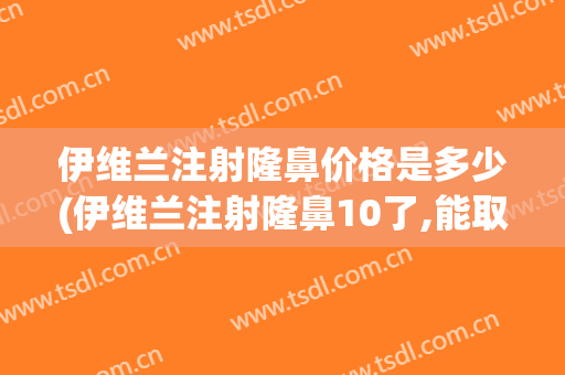 伊维兰注射隆鼻价格是多少(伊维兰注射隆鼻10了,能取干净吗?)