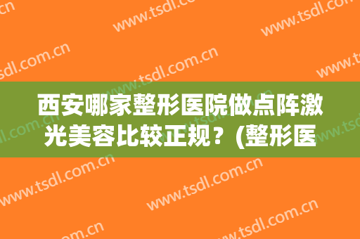 西安哪家整形医院做点阵激光美容比较正规？(整形医院做点阵激光可靠么)