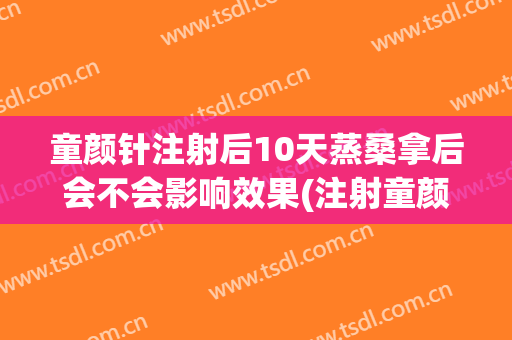 童颜针注射后10天蒸桑拿后会不会影响效果(注射童颜针可以保持多久)