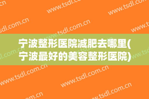 宁波整形医院减肥去哪里(宁波最好的美容整形医院)
