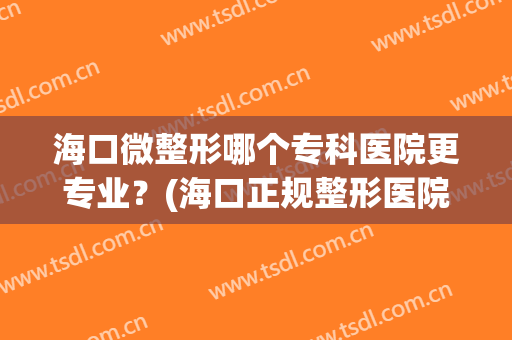 海口微整形哪个专科医院更专业？(海口正规整形医院有哪些)
