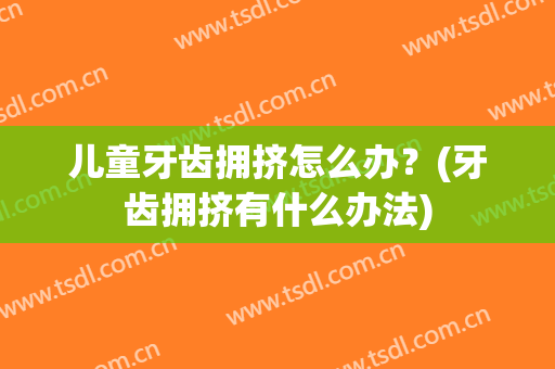 儿童牙齿拥挤怎么办？(牙齿拥挤有什么办法)