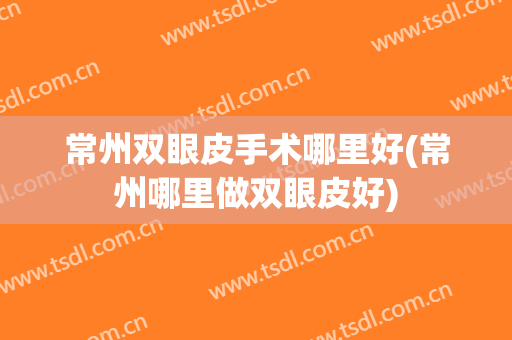 常州双眼皮手术哪里好(常州哪里做双眼皮好)