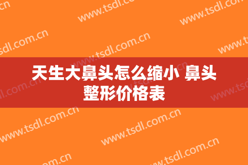 天生大鼻头怎么缩小 鼻头整形价格表