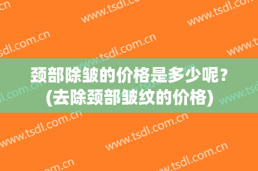 颈部除皱的价格是多少呢？(去除颈部皱纹的价格)
