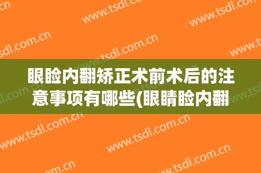 眼睑内翻矫正术前术后的注意事项有哪些(眼睛睑内翻必须手术吗)