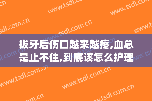 拔牙后伤口越来越疼,血总是止不住,到底该怎么护理？(拔牙后伤口越来越疼,血总是止不住,到底该怎么护理好)