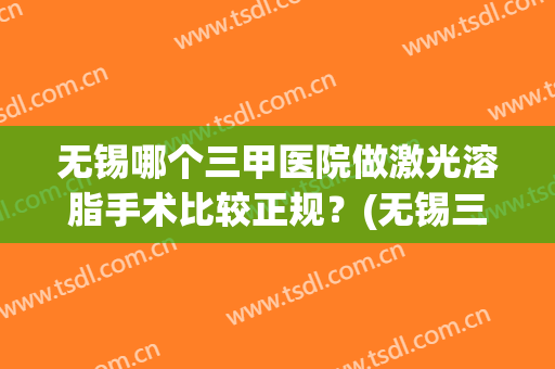 无锡哪个三甲医院做激光溶脂手术比较正规？(无锡三甲医院激光脱毛)