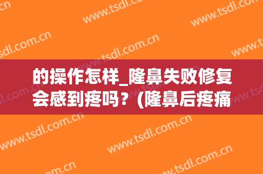 的操作怎样_隆鼻失败修复会感到疼吗？(隆鼻后疼痛难忍怎么办)