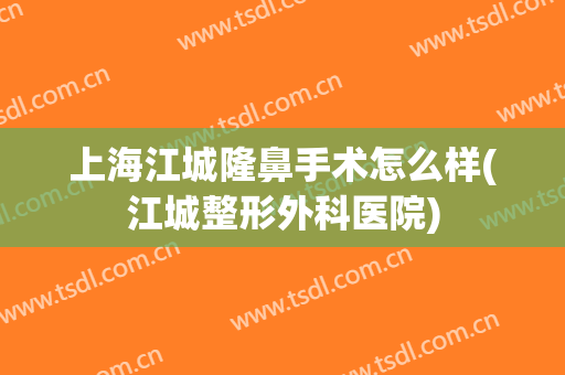 上海江城隆鼻手术怎么样(江城整形外科医院)