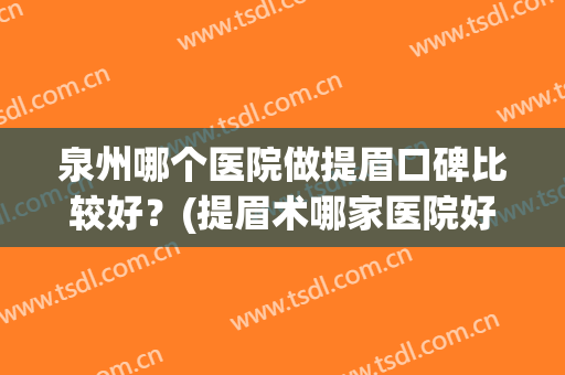 泉州哪个医院做提眉口碑比较好？(提眉术哪家医院好)