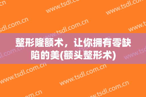 整形隆额术，让你拥有零缺陷的美(额头整形术)