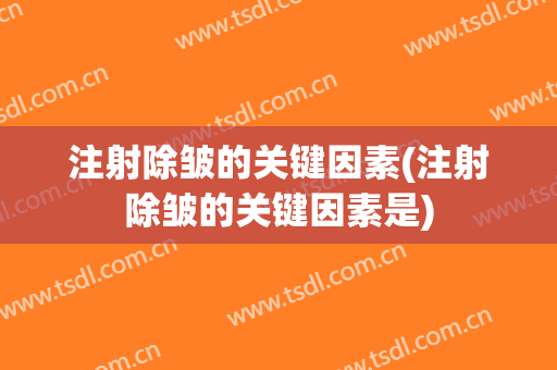 注射除皱的关键因素(注射除皱的关键因素是)