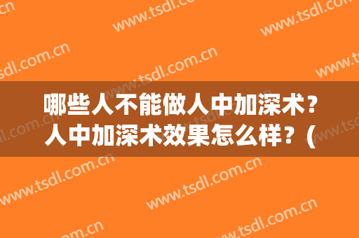 哪些人不能做人中加深术？人中加深术效果怎么样？(人中太浅可以做加深手术)