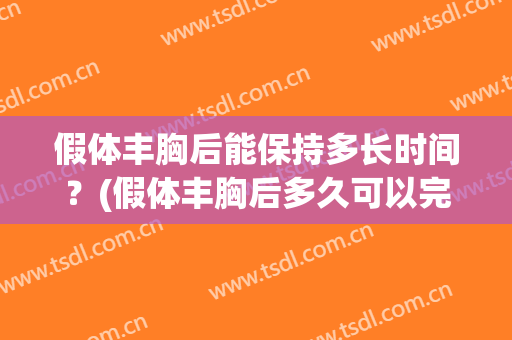 假体丰胸后能保持多长时间？(假体丰胸后多久可以完全柔软)