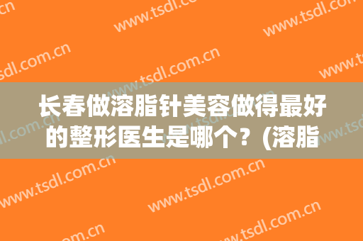 长春做溶脂针美容做得最好的整形医生是哪个？(溶脂针哪里好)