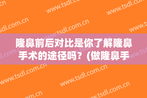 隆鼻前后对比是你了解隆鼻手术的途径吗？(做隆鼻手术要好)