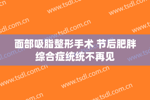 面部吸脂整形手术 节后肥胖综合症统统不再见