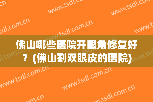 佛山哪些医院开眼角修复好？(佛山割双眼皮的医院)