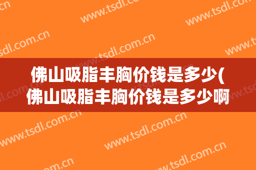 佛山吸脂丰胸价钱是多少(佛山吸脂丰胸价钱是多少啊)