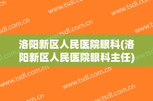洛阳新区人民医院眼科(洛阳新区人民医院眼科主任)