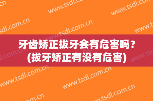 牙齿矫正拔牙会有危害吗？(拔牙矫正有没有危害)