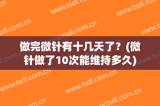 做完微针有十几天了？(微针做了10次能维持多久)