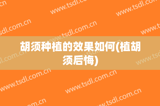 胡须种植的效果如何(植胡须后悔)