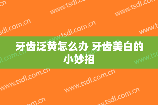 牙齿泛黄怎么办 牙齿美白的小妙招