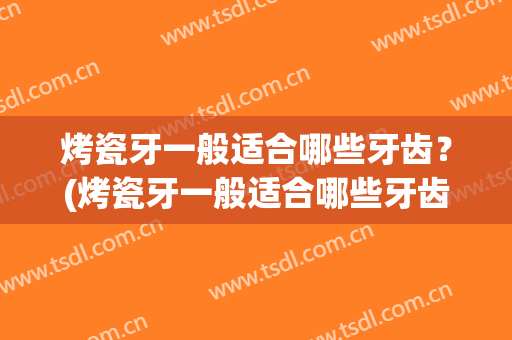 烤瓷牙一般适合哪些牙齿？(烤瓷牙一般适合哪些牙齿种植)