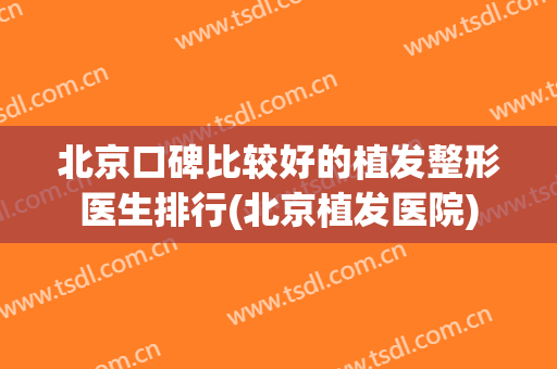 北京口碑比较好的植发整形医生排行(北京植发医院)