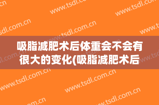 吸脂减肥术后体重会不会有很大的变化(吸脂减肥术后体重会不会有很大的变化呀)