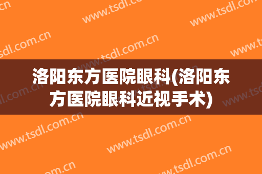 洛阳东方医院眼科(洛阳东方医院眼科近视手术)