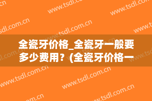 全瓷牙价格_全瓷牙一般要多少费用?(全瓷牙价格一般是多少) 全瓷牙价格_全瓷牙一般要多少费用?(全瓷牙价格一般是多少)