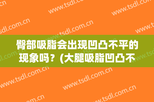 臀部吸脂会出现凹凸不平的现象吗？(大腿吸脂凹凸不平)