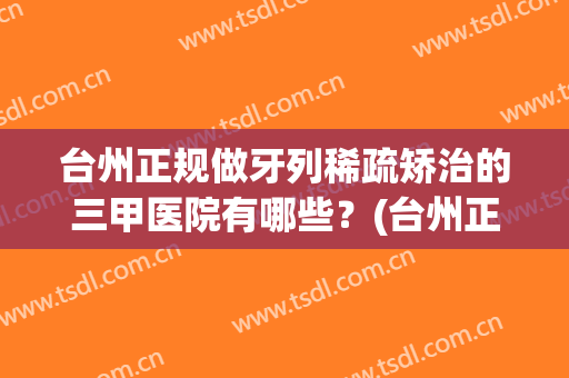 台州正规做牙列稀疏矫治的三甲医院有哪些？(台州正规做牙列稀疏矫治的三甲医院有哪些医生)