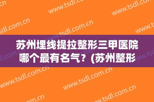 苏州埋线提拉整形三甲医院哪个最有名气？(苏州整形公立医院哪家好)