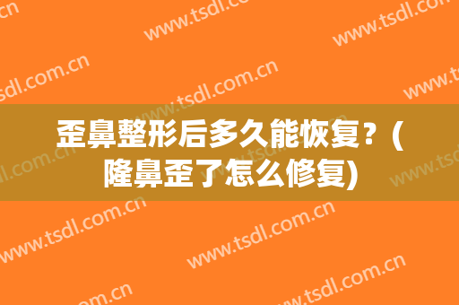 歪鼻整形后多久能恢复？(隆鼻歪了怎么修复)